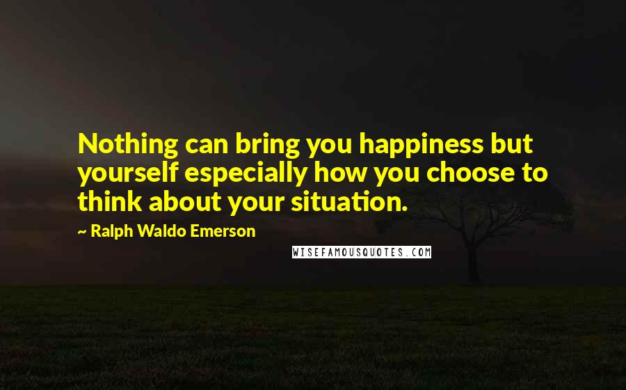 Ralph Waldo Emerson Quotes: Nothing can bring you happiness but yourself especially how you choose to think about your situation.