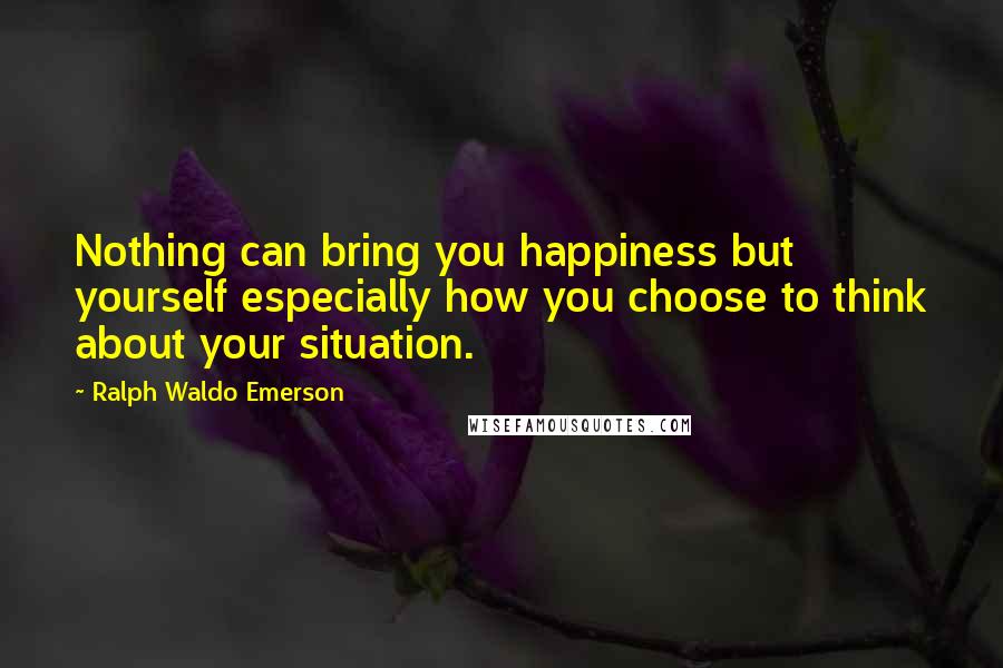 Ralph Waldo Emerson Quotes: Nothing can bring you happiness but yourself especially how you choose to think about your situation.