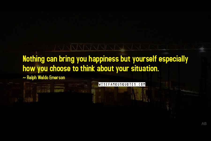 Ralph Waldo Emerson Quotes: Nothing can bring you happiness but yourself especially how you choose to think about your situation.