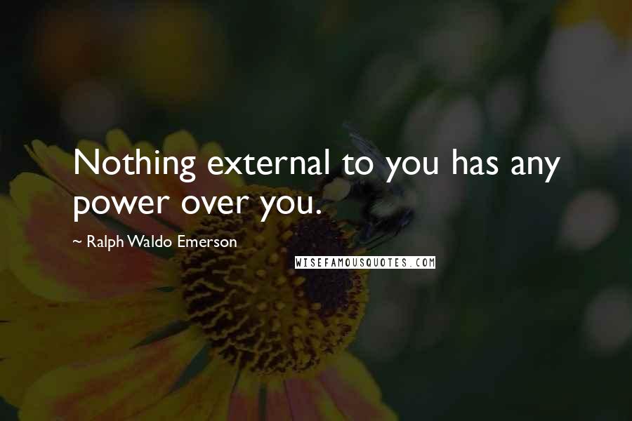 Ralph Waldo Emerson Quotes: Nothing external to you has any power over you.