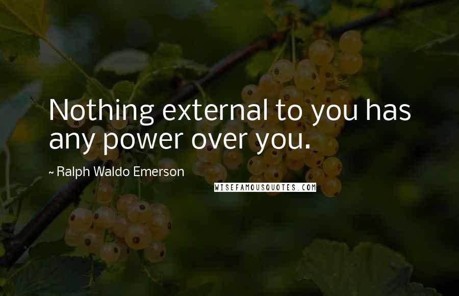 Ralph Waldo Emerson Quotes: Nothing external to you has any power over you.