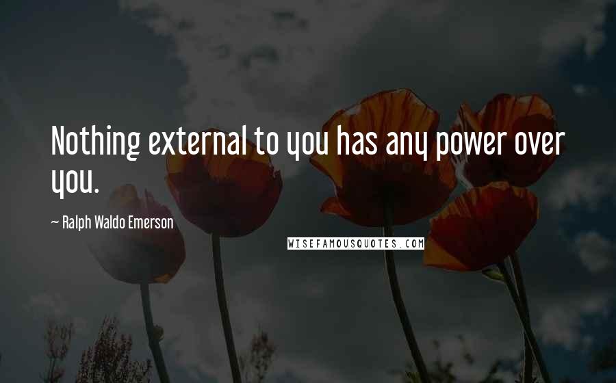 Ralph Waldo Emerson Quotes: Nothing external to you has any power over you.