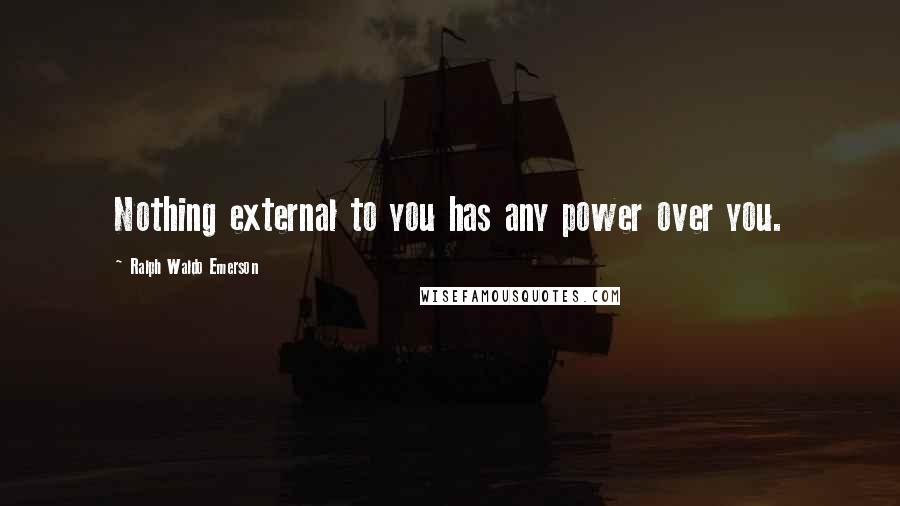 Ralph Waldo Emerson Quotes: Nothing external to you has any power over you.