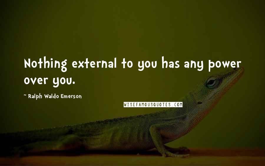 Ralph Waldo Emerson Quotes: Nothing external to you has any power over you.