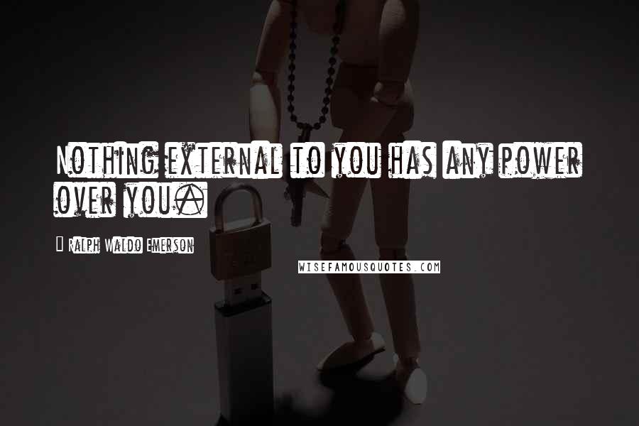 Ralph Waldo Emerson Quotes: Nothing external to you has any power over you.