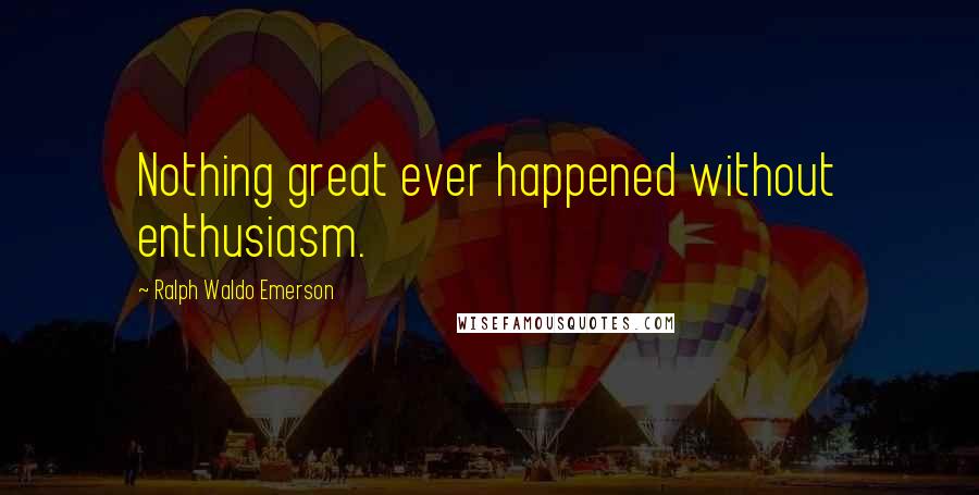 Ralph Waldo Emerson Quotes: Nothing great ever happened without enthusiasm.