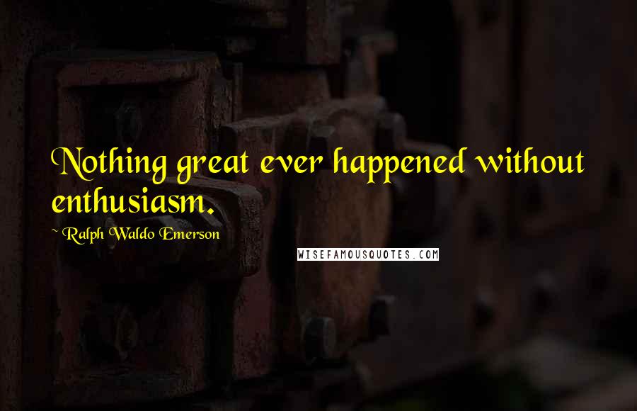 Ralph Waldo Emerson Quotes: Nothing great ever happened without enthusiasm.
