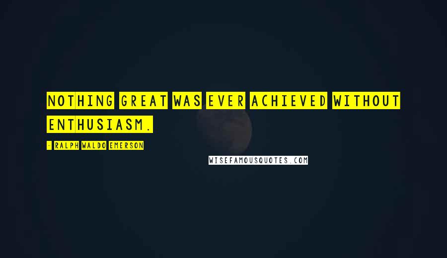 Ralph Waldo Emerson Quotes: Nothing great was ever achieved without enthusiasm.