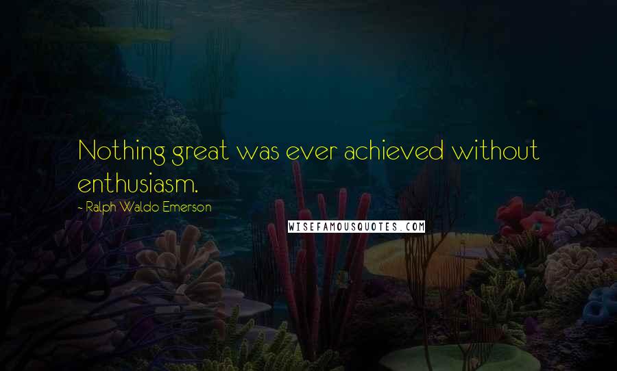 Ralph Waldo Emerson Quotes: Nothing great was ever achieved without enthusiasm.