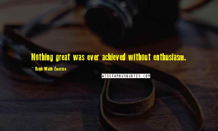 Ralph Waldo Emerson Quotes: Nothing great was ever achieved without enthusiasm.