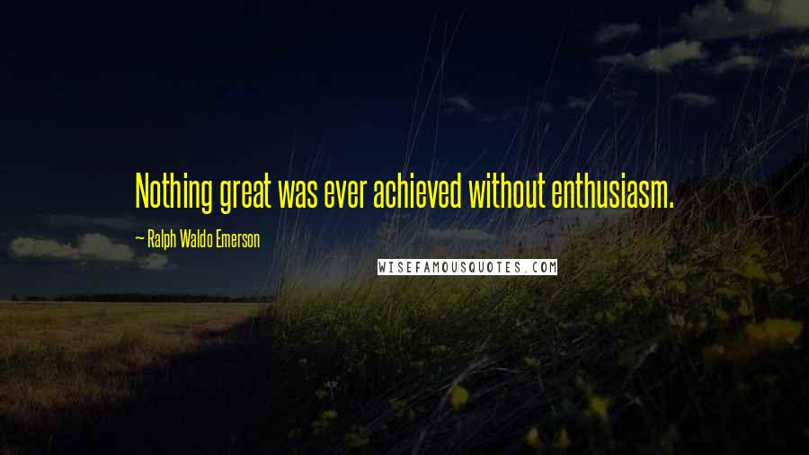 Ralph Waldo Emerson Quotes: Nothing great was ever achieved without enthusiasm.