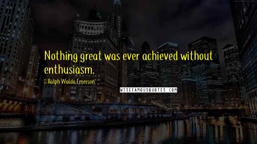 Ralph Waldo Emerson Quotes: Nothing great was ever achieved without enthusiasm.