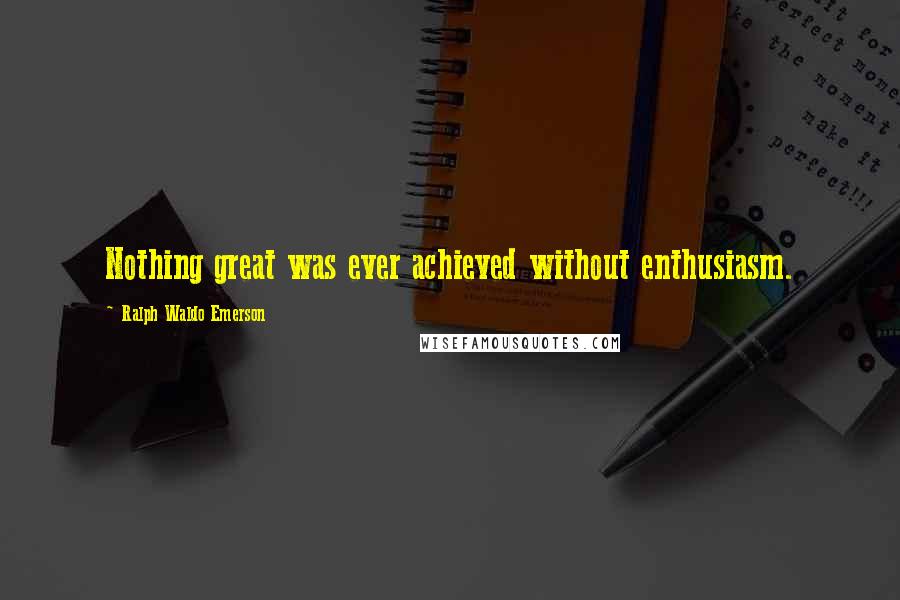 Ralph Waldo Emerson Quotes: Nothing great was ever achieved without enthusiasm.