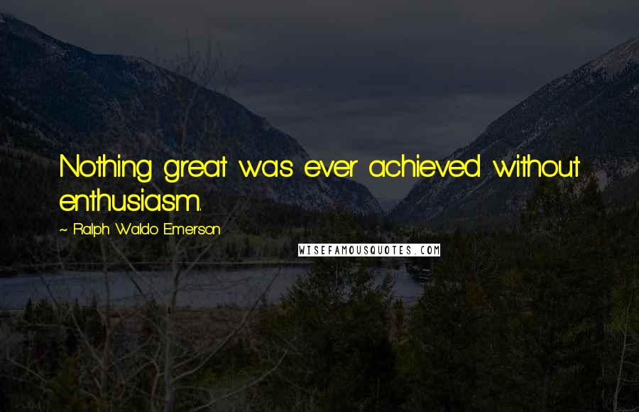 Ralph Waldo Emerson Quotes: Nothing great was ever achieved without enthusiasm.