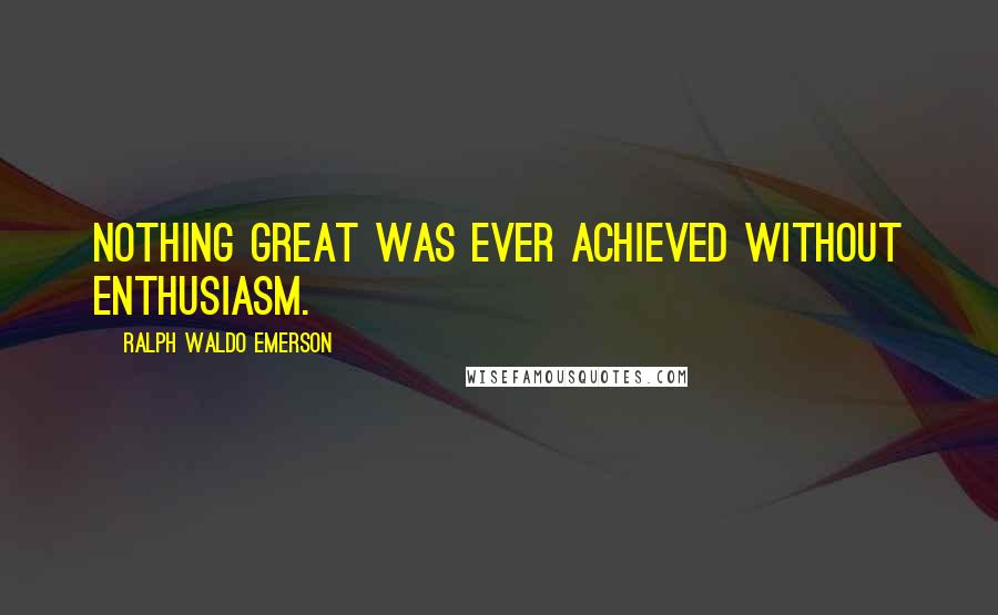 Ralph Waldo Emerson Quotes: Nothing great was ever achieved without enthusiasm.