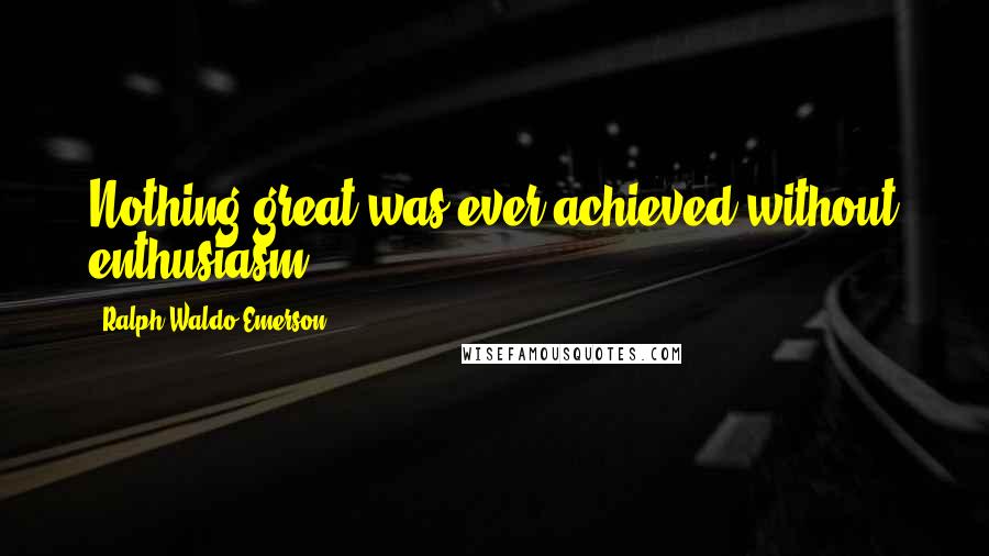 Ralph Waldo Emerson Quotes: Nothing great was ever achieved without enthusiasm.