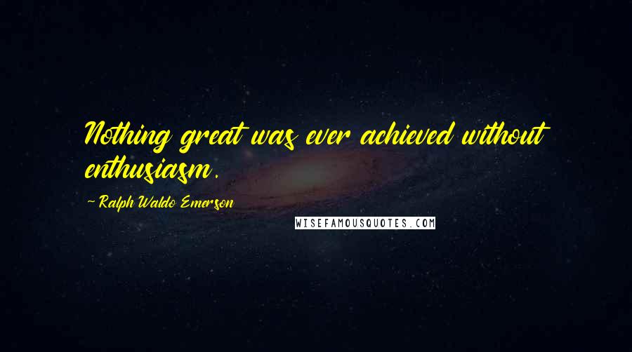 Ralph Waldo Emerson Quotes: Nothing great was ever achieved without enthusiasm.