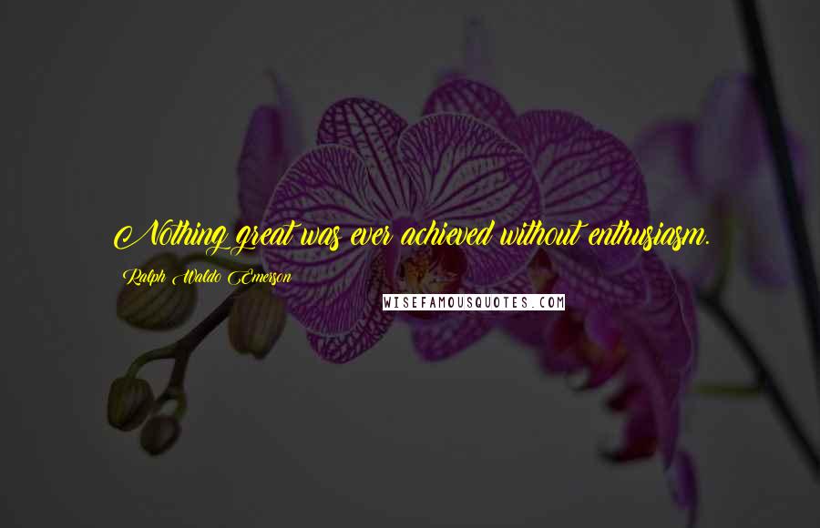 Ralph Waldo Emerson Quotes: Nothing great was ever achieved without enthusiasm.