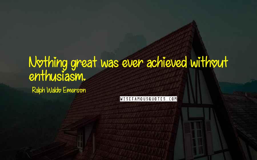 Ralph Waldo Emerson Quotes: Nothing great was ever achieved without enthusiasm.