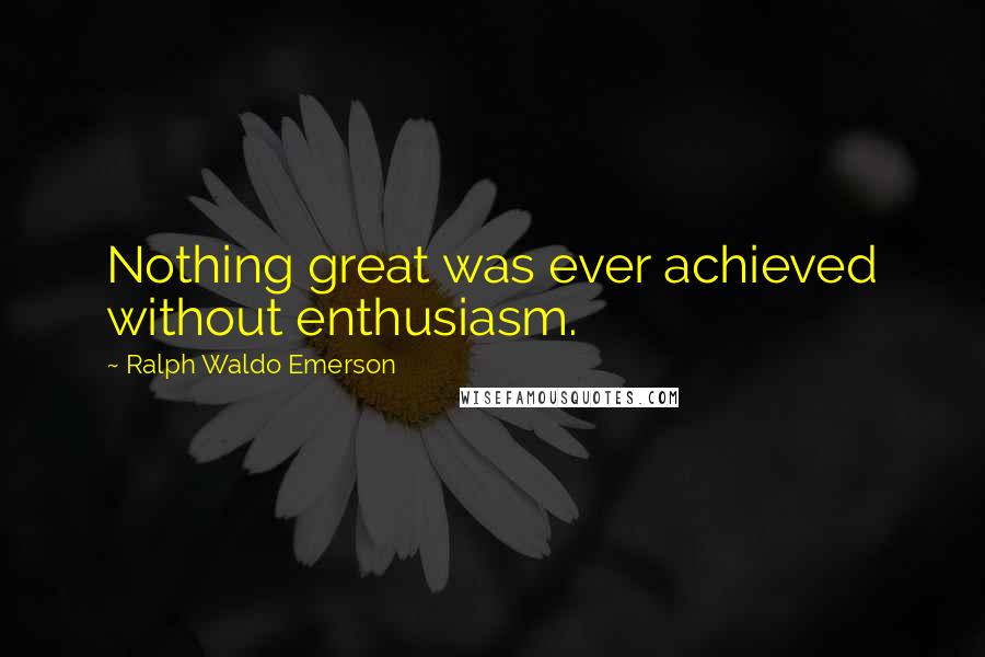 Ralph Waldo Emerson Quotes: Nothing great was ever achieved without enthusiasm.