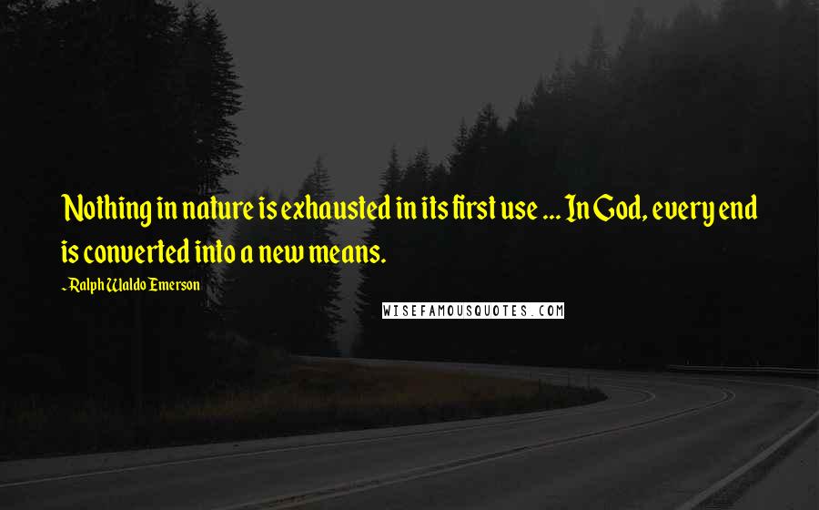 Ralph Waldo Emerson Quotes: Nothing in nature is exhausted in its first use ... In God, every end is converted into a new means.