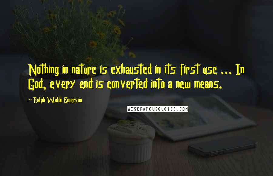 Ralph Waldo Emerson Quotes: Nothing in nature is exhausted in its first use ... In God, every end is converted into a new means.