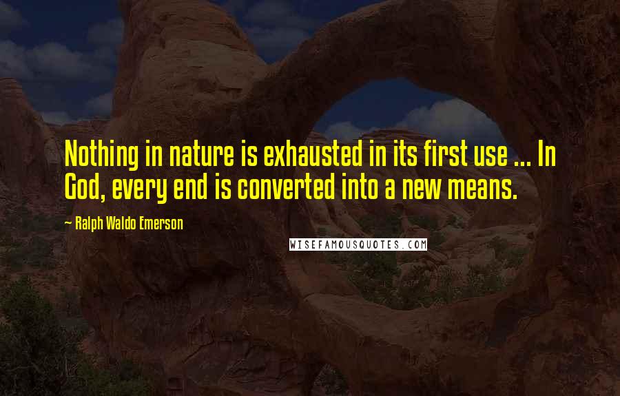 Ralph Waldo Emerson Quotes: Nothing in nature is exhausted in its first use ... In God, every end is converted into a new means.
