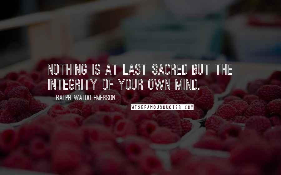 Ralph Waldo Emerson Quotes: Nothing is at last sacred but the integrity of your own mind.