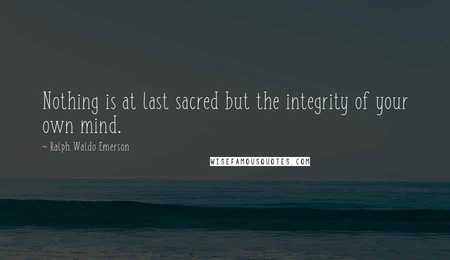 Ralph Waldo Emerson Quotes: Nothing is at last sacred but the integrity of your own mind.