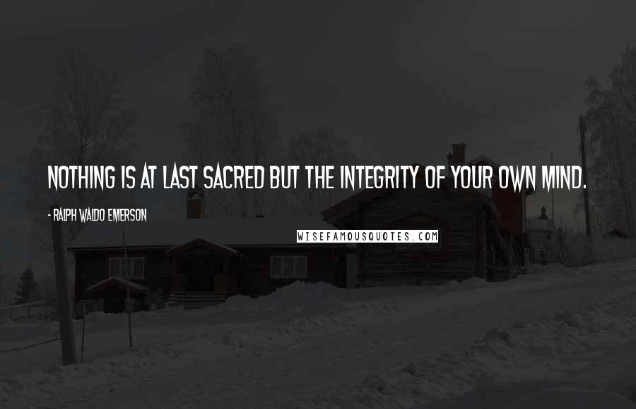 Ralph Waldo Emerson Quotes: Nothing is at last sacred but the integrity of your own mind.