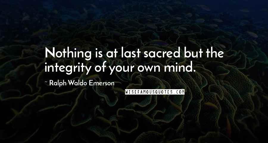 Ralph Waldo Emerson Quotes: Nothing is at last sacred but the integrity of your own mind.