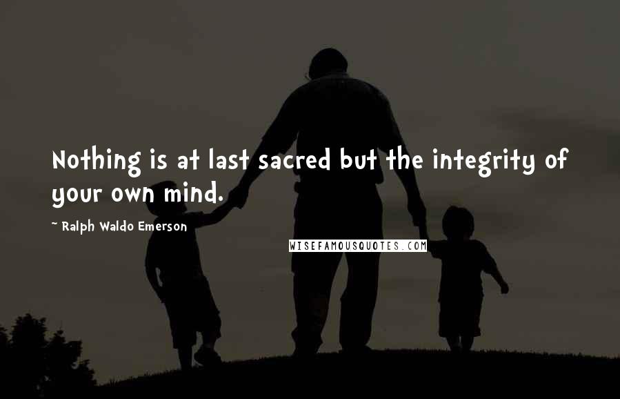 Ralph Waldo Emerson Quotes: Nothing is at last sacred but the integrity of your own mind.