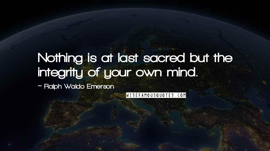 Ralph Waldo Emerson Quotes: Nothing is at last sacred but the integrity of your own mind.