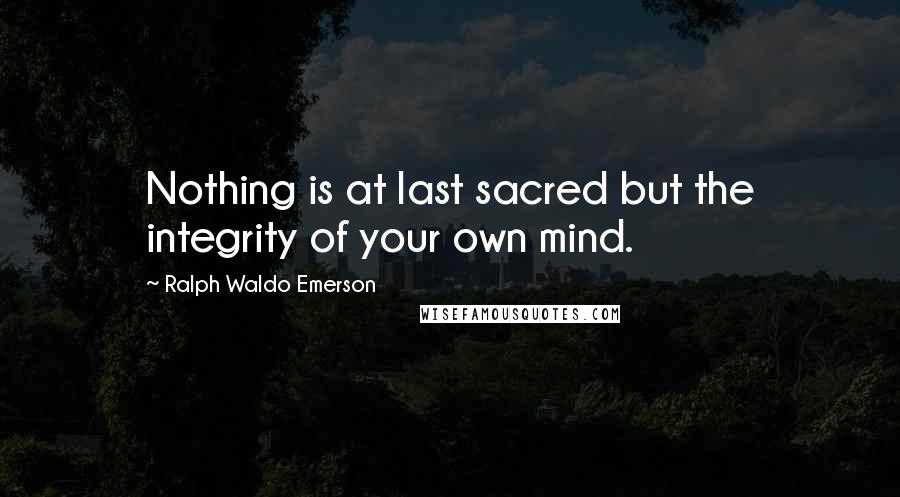 Ralph Waldo Emerson Quotes: Nothing is at last sacred but the integrity of your own mind.