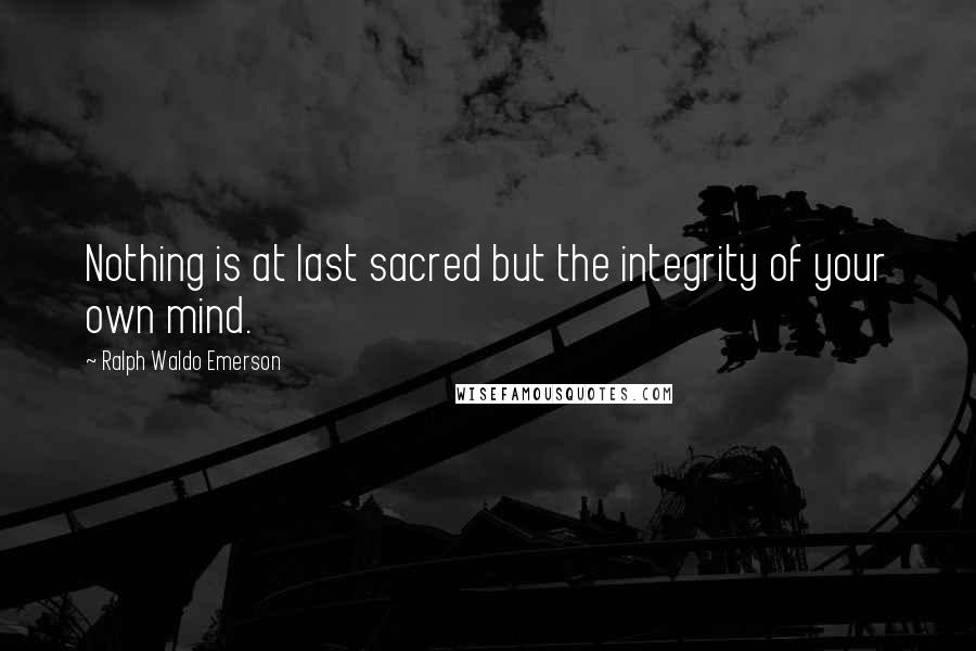 Ralph Waldo Emerson Quotes: Nothing is at last sacred but the integrity of your own mind.