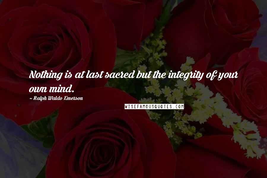 Ralph Waldo Emerson Quotes: Nothing is at last sacred but the integrity of your own mind.