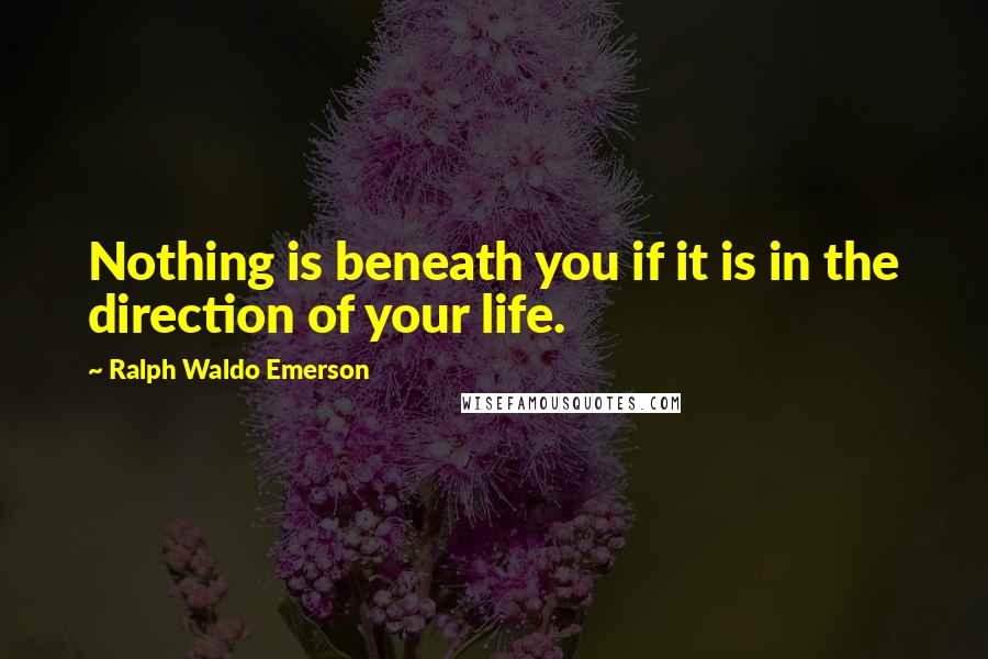 Ralph Waldo Emerson Quotes: Nothing is beneath you if it is in the direction of your life.