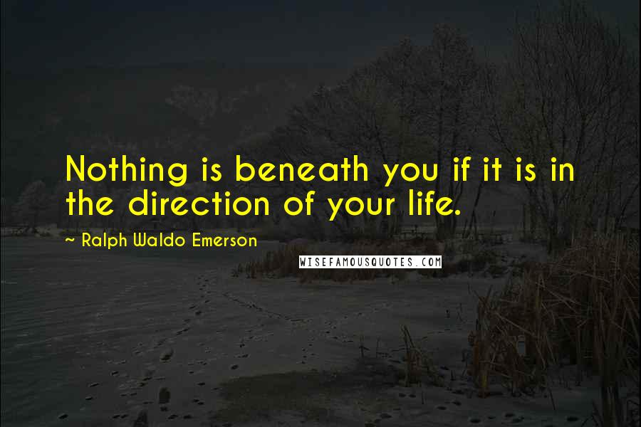 Ralph Waldo Emerson Quotes: Nothing is beneath you if it is in the direction of your life.