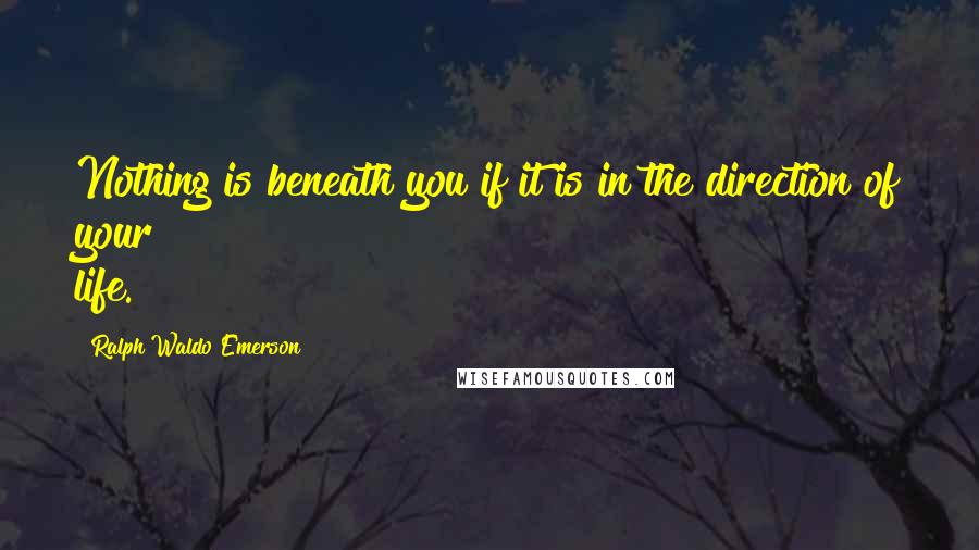 Ralph Waldo Emerson Quotes: Nothing is beneath you if it is in the direction of your life.