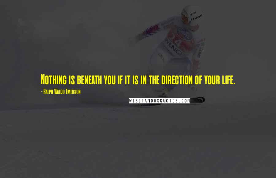 Ralph Waldo Emerson Quotes: Nothing is beneath you if it is in the direction of your life.