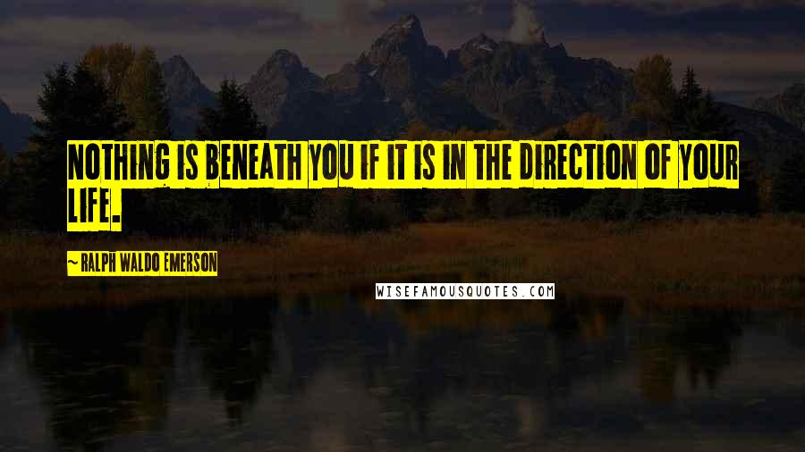 Ralph Waldo Emerson Quotes: Nothing is beneath you if it is in the direction of your life.