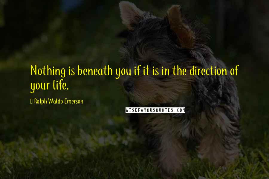 Ralph Waldo Emerson Quotes: Nothing is beneath you if it is in the direction of your life.