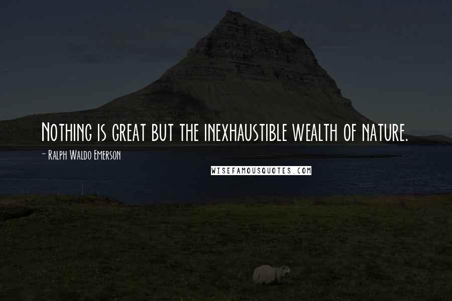 Ralph Waldo Emerson Quotes: Nothing is great but the inexhaustible wealth of nature.