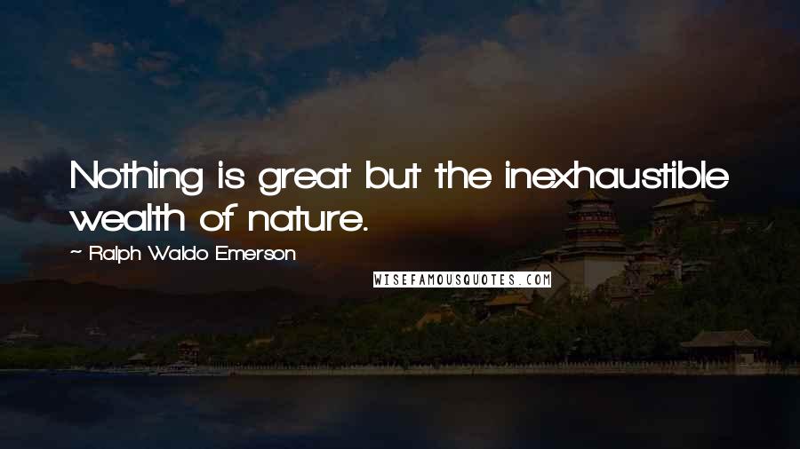 Ralph Waldo Emerson Quotes: Nothing is great but the inexhaustible wealth of nature.
