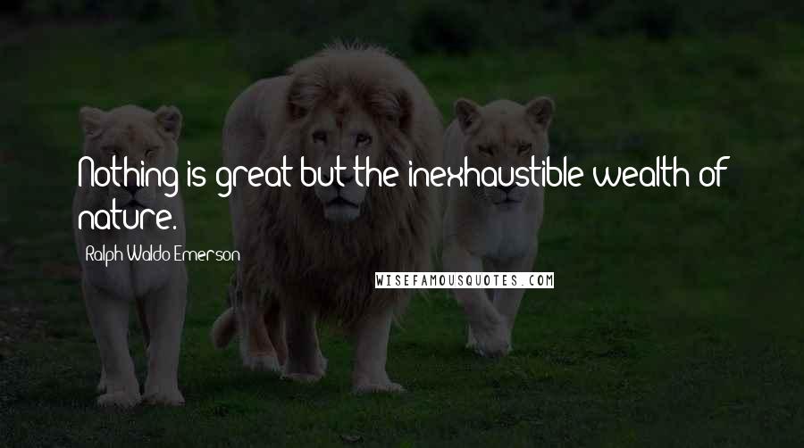 Ralph Waldo Emerson Quotes: Nothing is great but the inexhaustible wealth of nature.