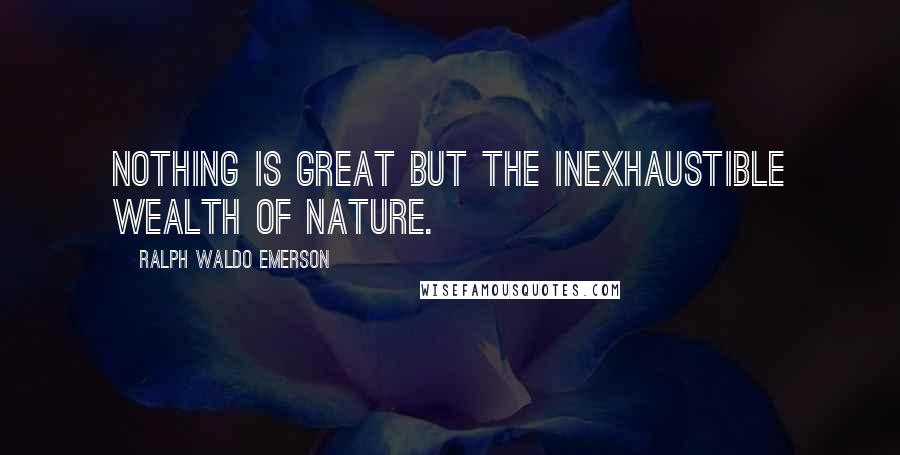 Ralph Waldo Emerson Quotes: Nothing is great but the inexhaustible wealth of nature.