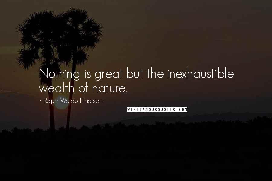 Ralph Waldo Emerson Quotes: Nothing is great but the inexhaustible wealth of nature.