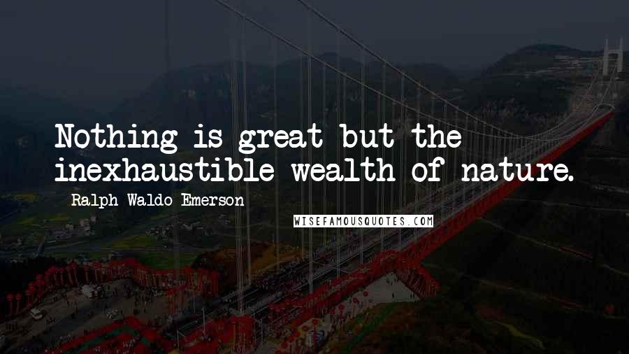 Ralph Waldo Emerson Quotes: Nothing is great but the inexhaustible wealth of nature.