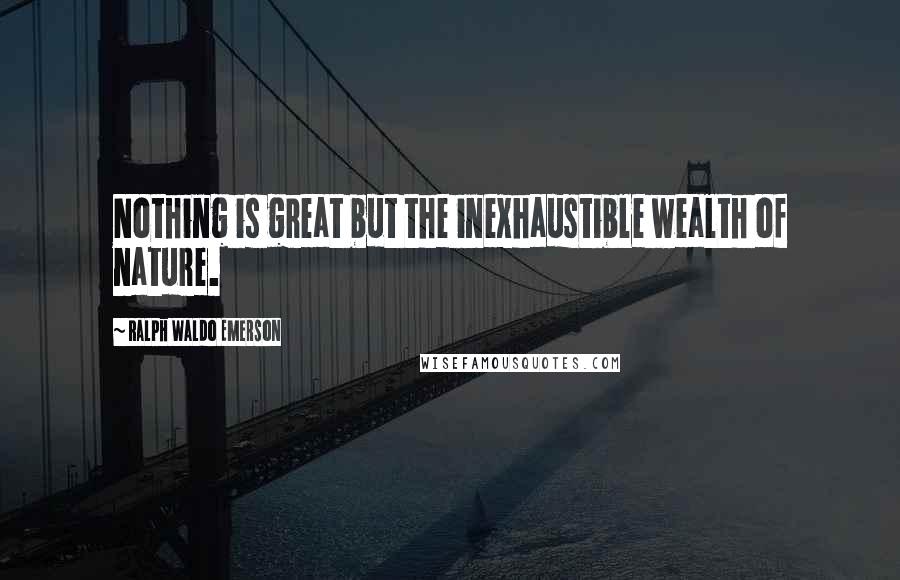 Ralph Waldo Emerson Quotes: Nothing is great but the inexhaustible wealth of nature.