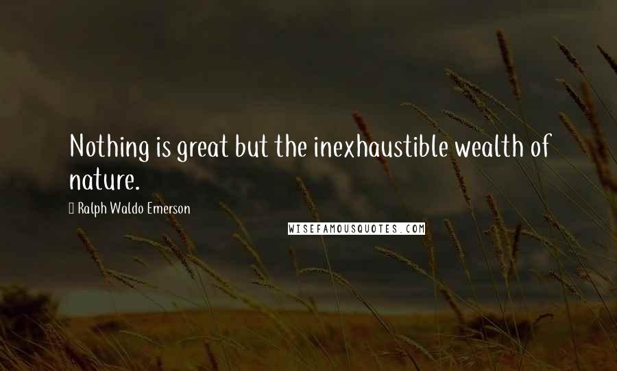 Ralph Waldo Emerson Quotes: Nothing is great but the inexhaustible wealth of nature.